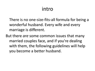 intro
There is no one-size-fits-all formula for being a
wonderful husband. Every wife and every
marriage is different.
But...