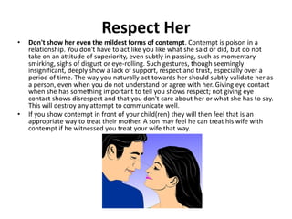 Respect Her
• Don't show her even the mildest forms of contempt. Contempt is poison in a
relationship. You don't have to a...