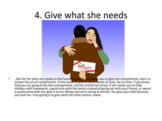 4. Give what she needs
• . Ask her for what she needs to feel loved by you. If she needs you to give her compliments, lear...