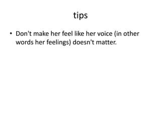tips
• Don't make her feel like her voice (in other
words her feelings) doesn't matter.
 