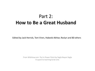 Part 2:
How to Be a Great Husband
Edited by Jack Herrick, Tom Viren, Habeeb Akhtar, Roslyn and 80 others
From WikiHow.com ...