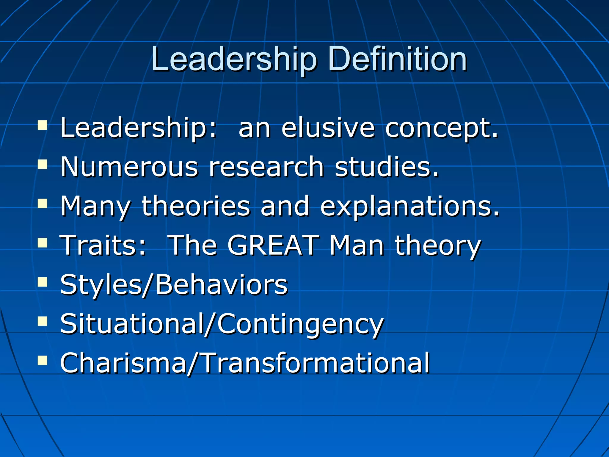 Leadership DefinitionLeadership Definition
 Leadership: an elusive concept.Leadership: an elusive concept.
 Numerous research studies.Numerous research studies.
 Many theories and explanations.Many theories and explanations.
 Traits: The GREAT Man theoryTraits: The GREAT Man theory
 Styles/BehaviorsStyles/Behaviors
 Situational/ContingencySituational/Contingency
 Charisma/TransformationalCharisma/Transformational
 