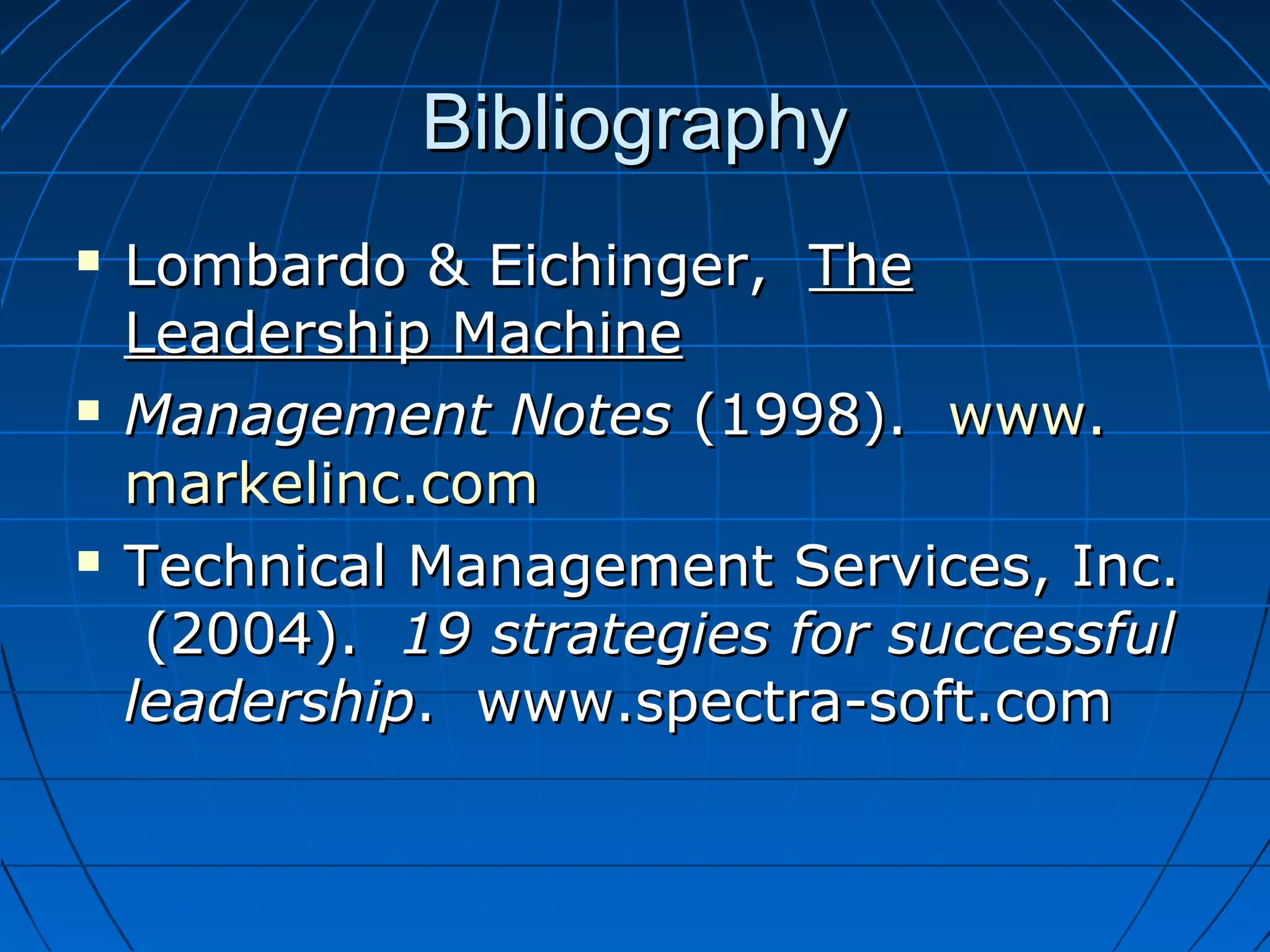 BibliographyBibliography
 Lombardo & Eichinger,Lombardo & Eichinger, TheThe
Leadership MachineLeadership Machine
 Management NotesManagement Notes (1998).(1998). www.www.
markelincmarkelinc.com.com
 Technical Management Services, Inc.Technical Management Services, Inc.
(2004).(2004). 19 strategies for successful19 strategies for successful
leadershipleadership. www.spectra-soft.com. www.spectra-soft.com
 