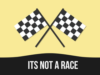 Its not a race
 