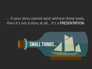 Small things…
… if your story cannot exist without these tools,
then it’s not a story at all… it’s a PRESENTATION.
 