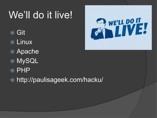 We’ll do it live!<br />Git<br />Linux<br />Apache<br />MySQL<br />PHP<br />http://paulisageek.com/hacku/<br />