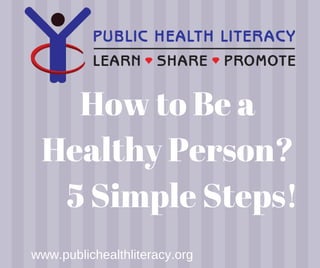 How to Be a
Healthy Person?
     5 Simple Steps!
www.publichealthliteracy.org
 