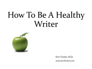 How To Be A Healthy 
Writer 
Kim Foster, M.D. 
www.kimfoster.com 
 