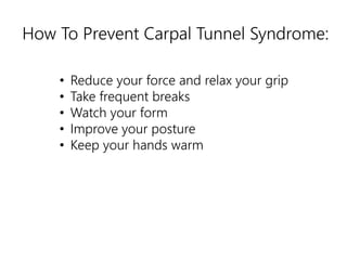How To Prevent Carpal Tunnel Syndrome: 
• Reduce your force and relax your grip 
• Take frequent breaks 
• Watch your form 
• Improve your posture 
• Keep your hands warm 
 