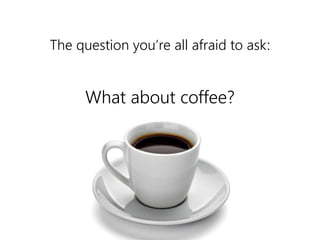 The question you’re all afraid to ask: 
What about coffee? 
 