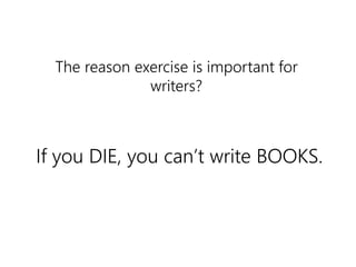 The reason exercise is important for 
writers? 
If you DIE, you can’t write BOOKS. 
exercise 
 