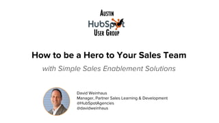 How to be a Hero to Your Sales Team
with Simple Sales Enablement Solutions
#saleshero
David Weinhaus
Manager, Partner Sales Learning & Development
@HubSpotAgencies
@davidweinhaus
 