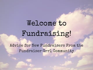 Welcome to
Fundraising!
Advice for New Fundraisers From the
Fundraiser Grrl Community
 