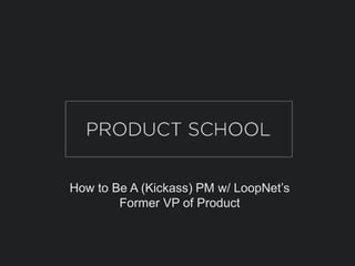 How to Be A (Kickass) PM w/ LoopNet’s
Former VP of Product
 