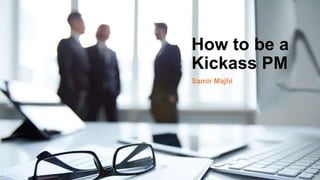 How to be a
Kickass PM
Samir Majhi
 