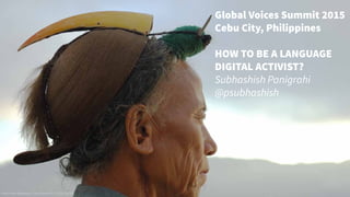 Global Voices Summit 2015
Cebu City, Philippines
HOW TO BE A LANGUAGE
DIGITAL ACTIVIST?
Subhashish Panigrahi
@psubhashish
Nishi tribal lightened / User:Doniv79 / CC-by-SA 3.0
 