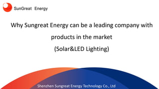 Why Sungreat Energy can be a leading company with
products in the market
(Solar&LED Lighting)
Shenzhen Sungreat Energy Technology Co., Ltd
 