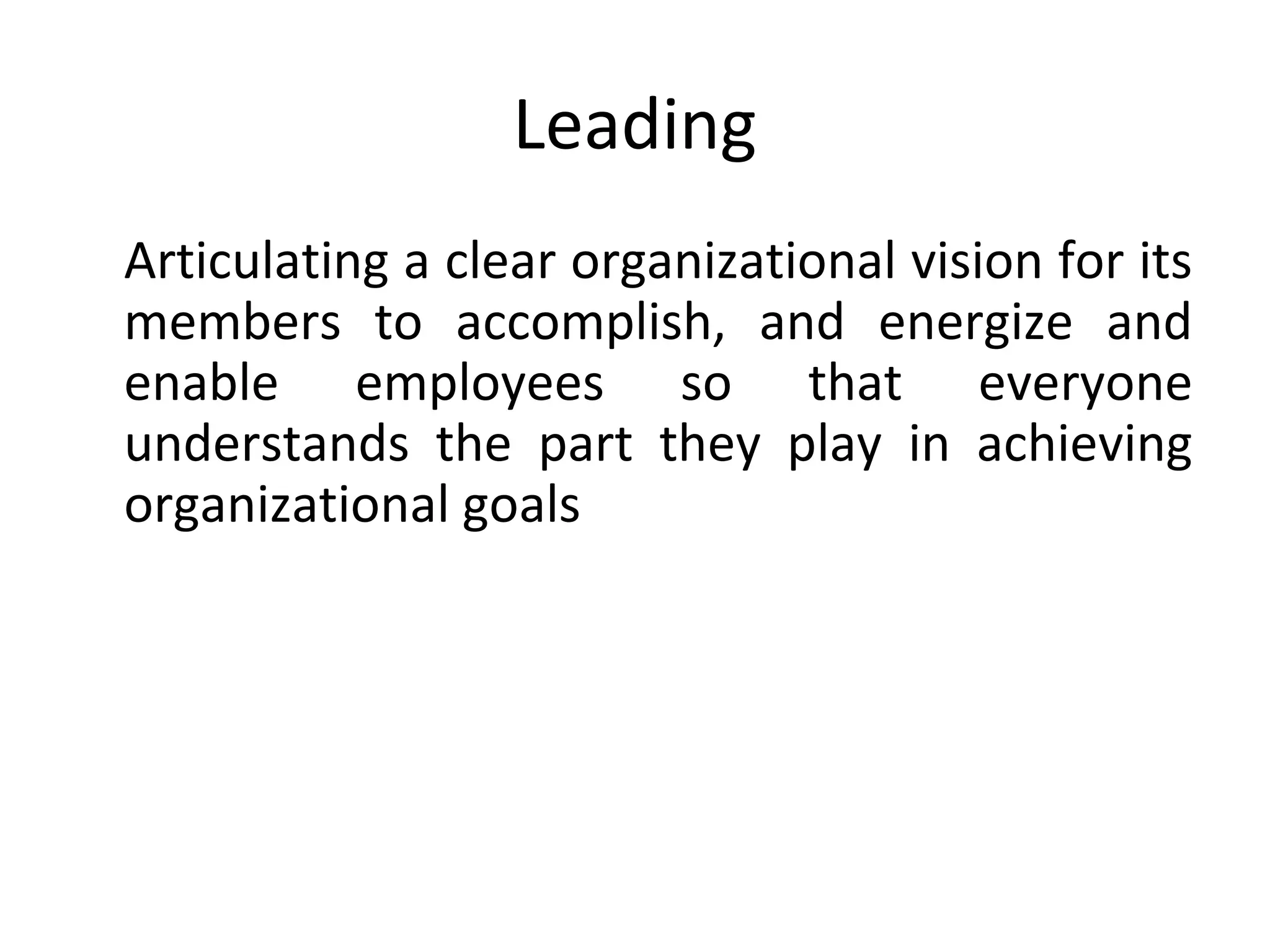 Leading
Articulating a clear organizational vision for its
members to accomplish, and energize and
enable employees so that everyone
understands the part they play in achieving
organizational goals