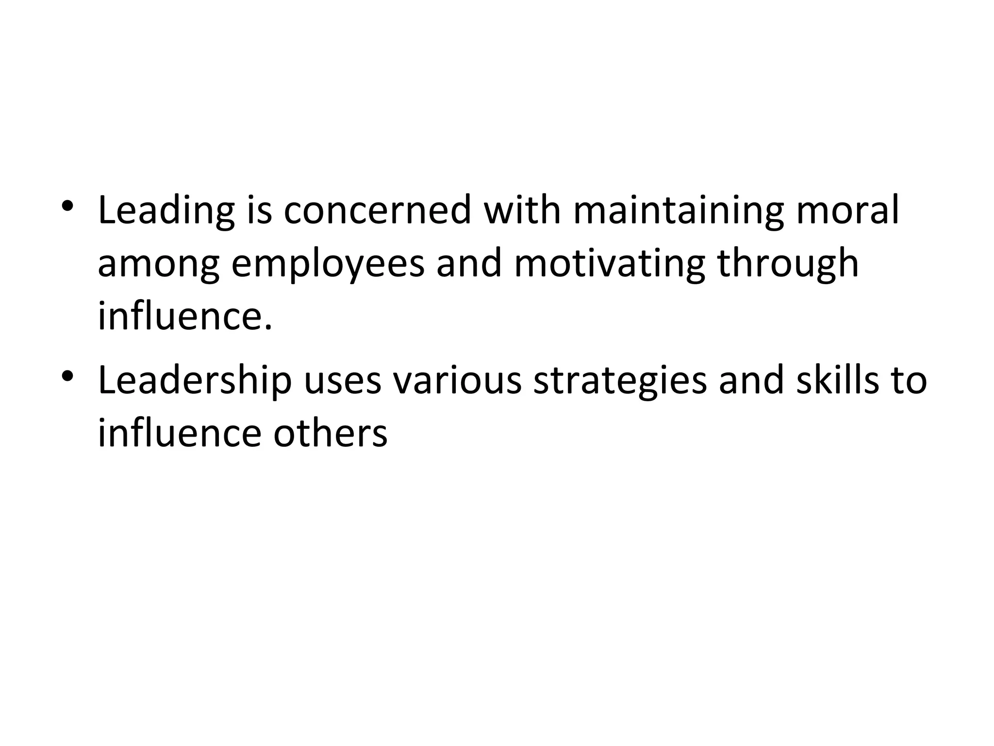 • Leading is concerned with maintaining moral
among employees and motivating through
influence.
• Leadership uses various strategies and skills to
influence others