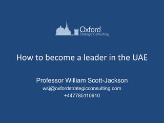 How to become a leader in the UAE
Professor William Scott-Jackson
wsj@oxfordstrategicconsulting.com
+447785110910

 