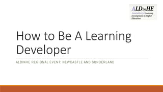 How to Be A Learning
Developer
ALDINHE REGIONAL EVENT: NEWCASTLE AND SUNDERLAND
 