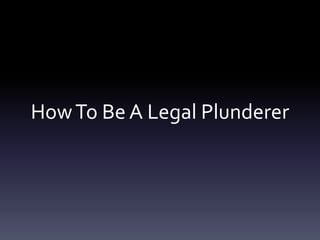 HowTo Be A Legal Plunderer
 
