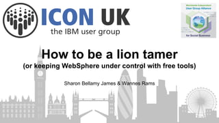 How to be a lion tamer
(or keeping WebSphere under control with free tools)
Sharon Bellamy James & Wannes Rams
 