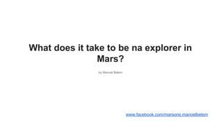 What does it take to be na explorer in
Mars?
by Manoel Belem
www.facebook.com/marsone.manoelbelem
 