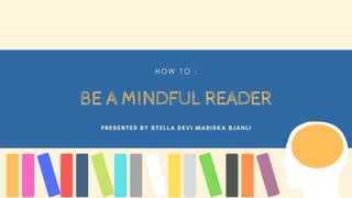 H O W T O :
BE A MINDFUL READER
PRESENTED BY STELLA DEVI MARISKA SJAHLI
 