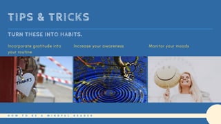 TURN THESE INTO HABITS.
TIPS & TRICKS
Incorporate gratitude into
your routine
Increase your awareness Monitor your moods
H O W T O B E A M I N D F U L R E A D E R
 