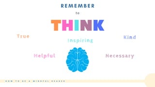 H O W T O B E A M I N D F U L R E A D E R
THINK
R E M E M B E R
t o
True
Helpful
Inspiring
Necessary
Kind
 