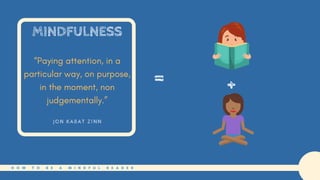 H O W T O B E A M I N D F U L R E A D E R
“Paying attention, in a
particular way, on purpose,
in the moment, non
judgementally.”
J O N K A B A T Z I N N
MINDFULNESS
= +
 