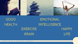 H O W T O B E A M I N D F U L R E A D E R
GOOD
HEALTH
EXERCISE
BRAIN
EMOTIONAL
INTELLIGENCE
HAPPY
LIFE
 