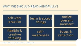 WHY WE SHOULD READ MINDFULLY?
H O W T O B E A M I N D F U L R E A D E R
self-care
practice
learn & accept
things
notice
present
moment
flexible &
creative
thinking
self-
awareness
focus &
reflection
 