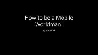 How to be a Mobile
Worldman!
by Eric Muth
 