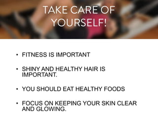 • FITNESS IS IMPORTANT

• SHINY AND HEALTHY HAIR IS
IMPORTANT.
• YOU SHOULD EAT HEALTHY FOODS
• FOCUS ON KEEPING YOUR SKIN CLEAR
AND GLOWING.

 