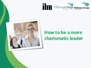 How to be a more
charismatic leader
 