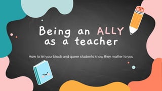 Being an ALLY
as a teacher
How to let your black and queer students know they matter to you
 