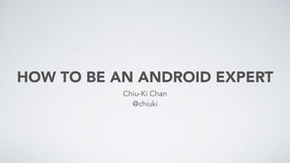 HOW TO BE AN ANDROID EXPERT
Chiu-Ki Chan
@chiuki
 