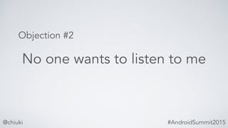 Objection #2
No one wants to listen to me
@chiuki #AndroidSummit2015
 