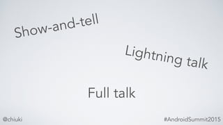 Show-and-tell
@chiuki #AndroidSummit2015
Lightning talk
Full talk
 
