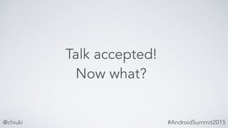 @chiuki #AndroidSummit2015
Talk accepted!
Now what?
 
