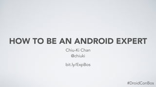 HOW TO BE AN ANDROID EXPERT
Chiu-Ki Chan
@chiuki
#DroidConBos
bit.ly/ExpBos
 