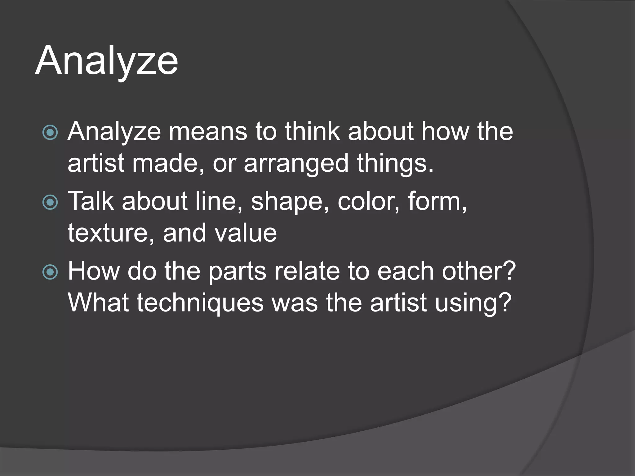 AnalyzeAnalyze means to think about how the artist made, or arranged things.Talk about line, shape, color, form, texture, and valueHow do the parts relate to each other?  What techniques was the artist using?
