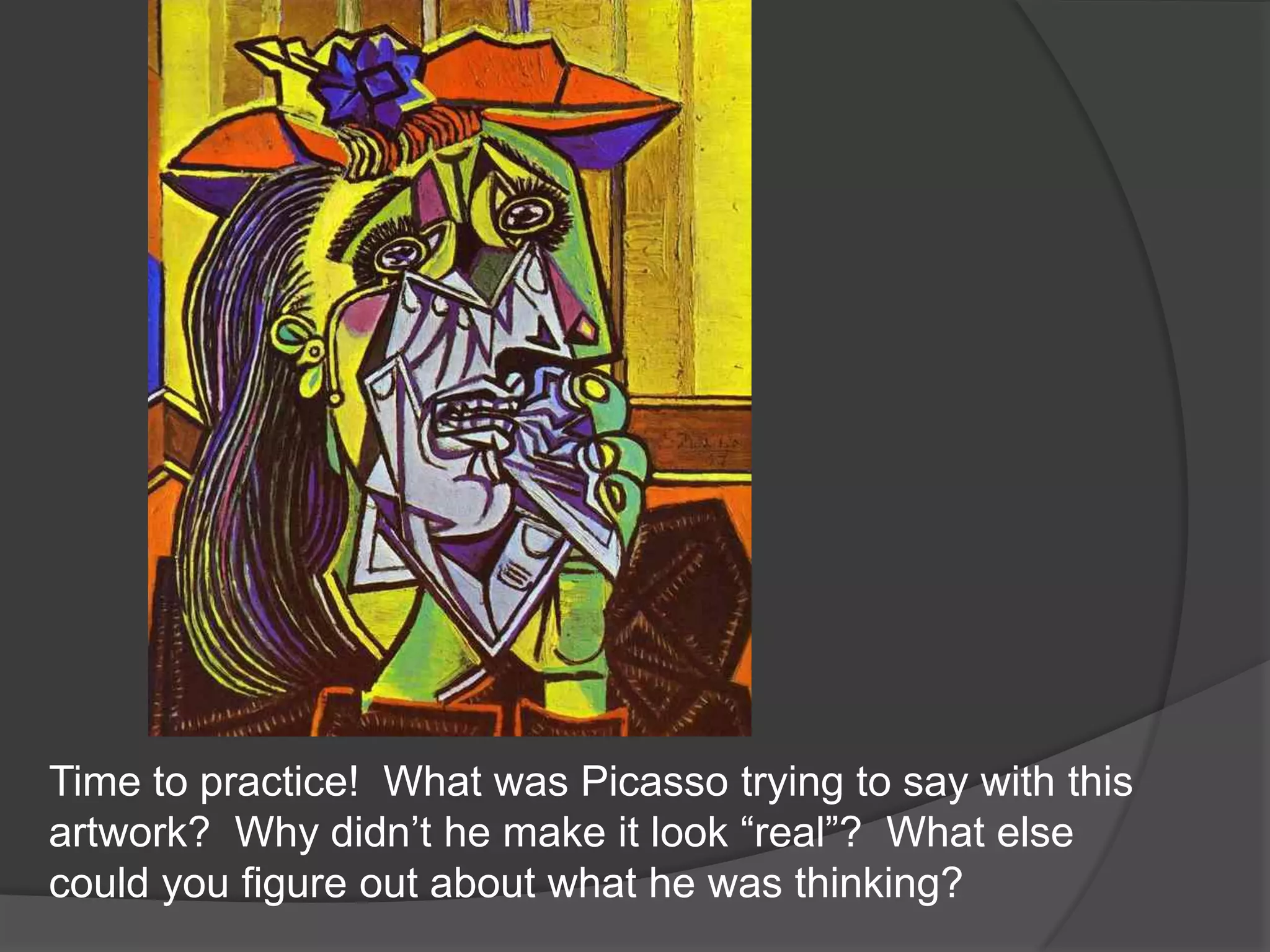 Time to practice!  What was Picasso trying to say with this artwork?  Why didn’t he make it look “real”?  What else could you figure out about what he was thinking?