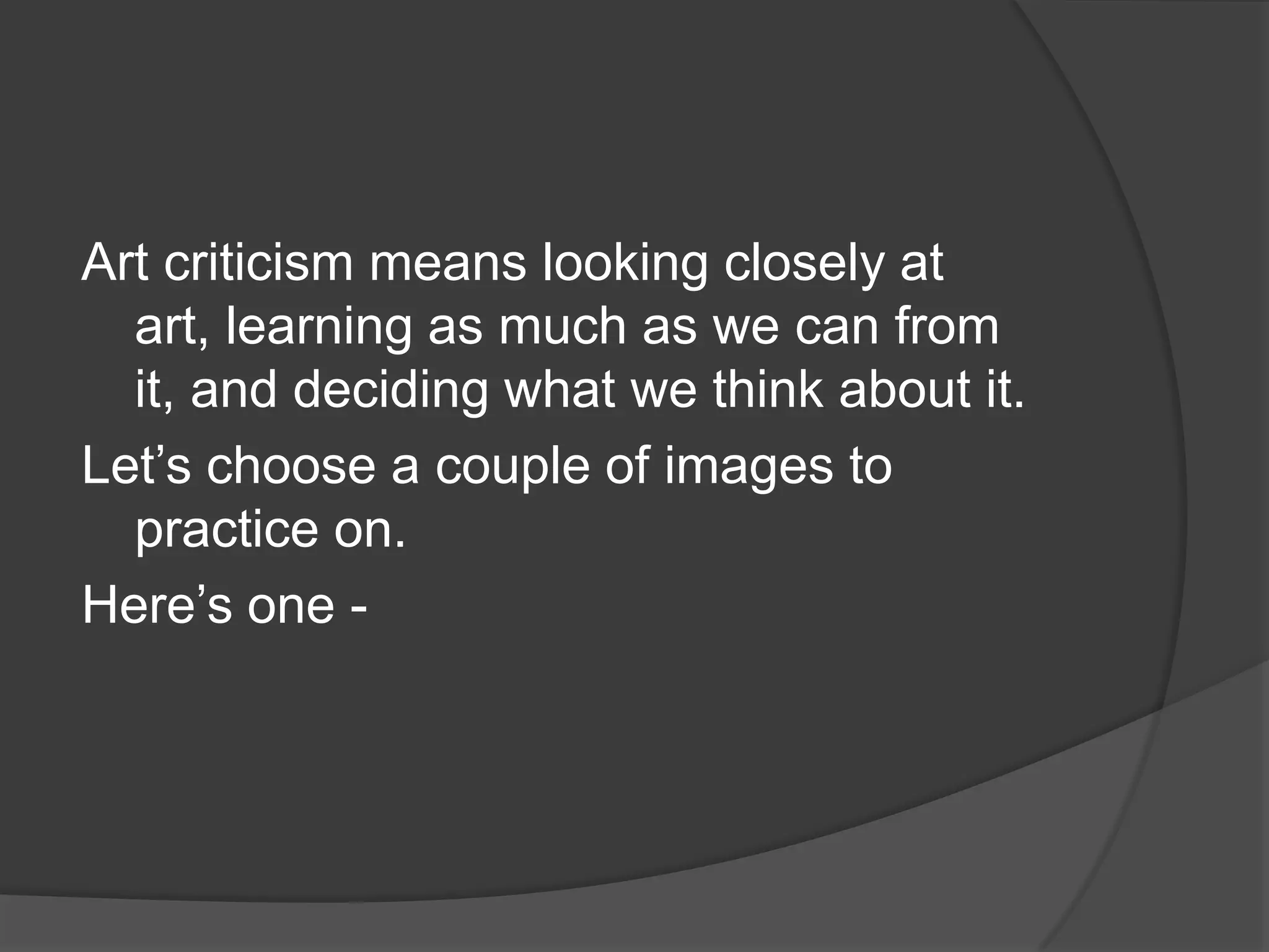 Art criticism means looking closely at art, learning as much as we can from it, and deciding what we think about it.Let’s choose a couple of images to practice on.  Here’s one - 