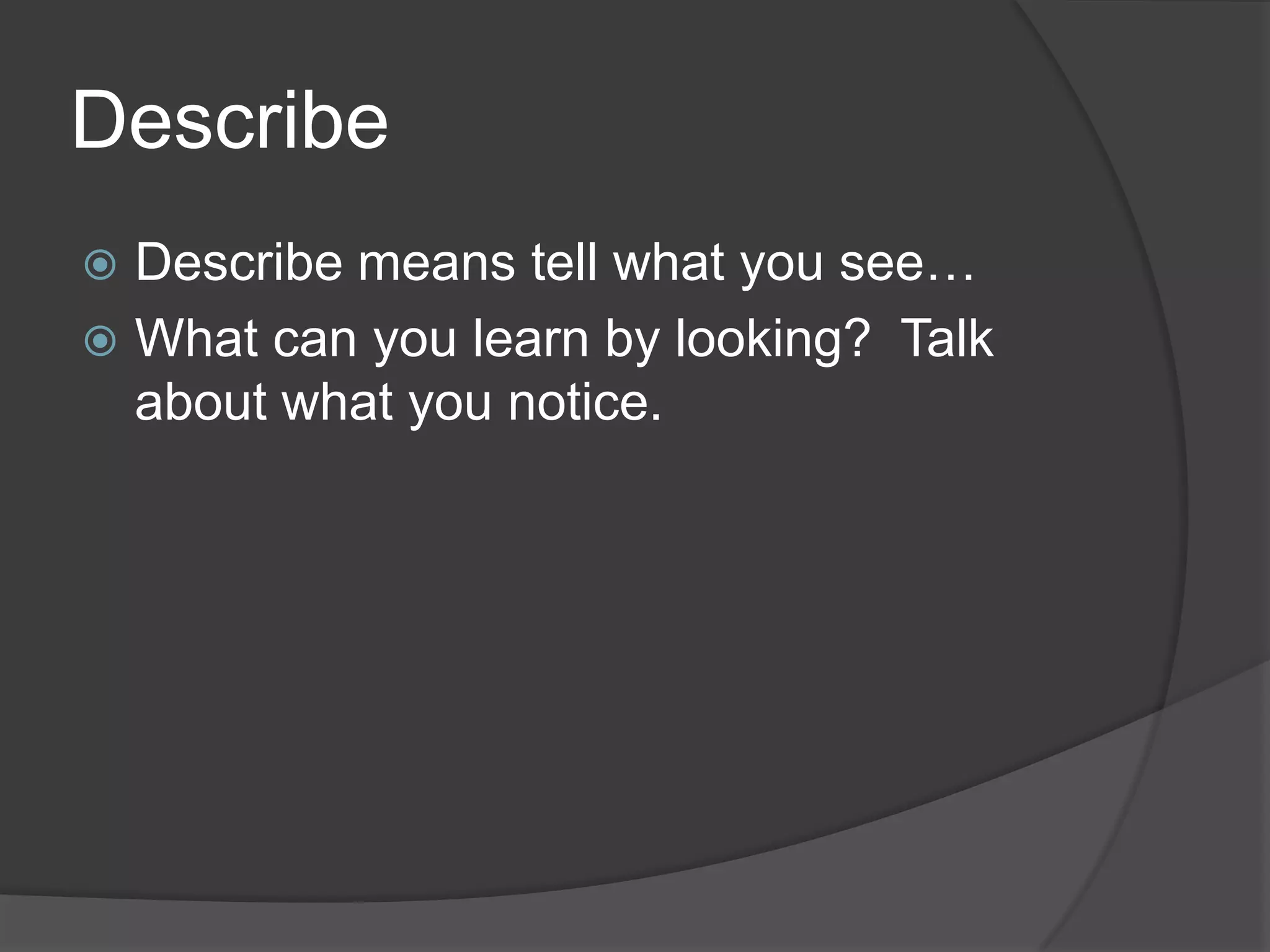 DescribeDescribe means tell what you see…What can you learn by looking?  Talk about what you notice.