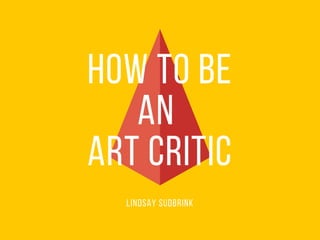 how to be
an
art critic
L i n d s a y s u d b r i n k
 