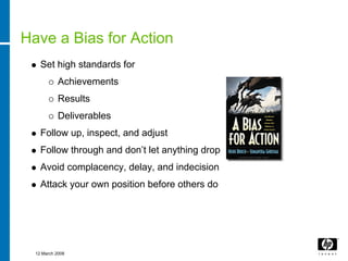 Have a Bias for Action
    Set high standards for
            Achievements
            Results
            Deliverables
    Follow up, inspect, and adjust
    Follow through and don’t let anything drop
    Avoid complacency, delay, and indecision
    Attack your own position before others do




  12 March 2008
 