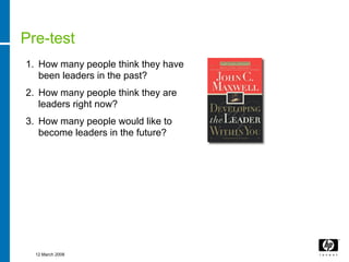 Pre-test
1. How many people think they have
   been leaders in the past?
2. How many people think they are
   leaders right now?
3. How many people would like to
   become leaders in the future?




  12 March 2008
 